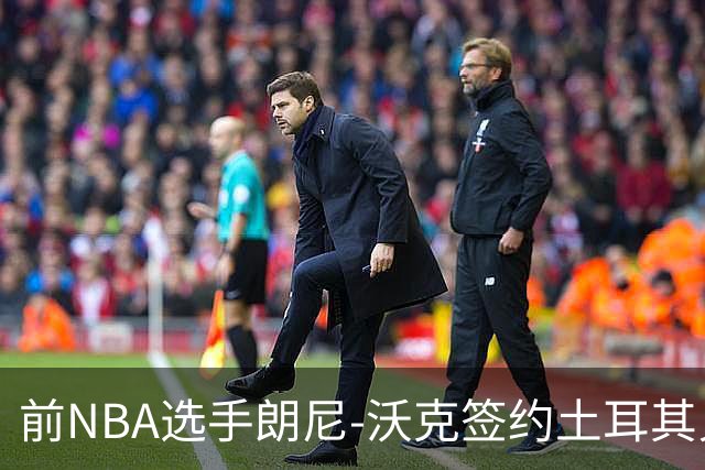 前NBA选手朗尼-沃克签约土耳其贝西克塔斯，重返海外赛场